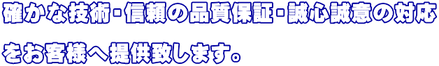 確かな技術・信頼の品質保証・誠心誠意の対応  をお客様へ提供致します。