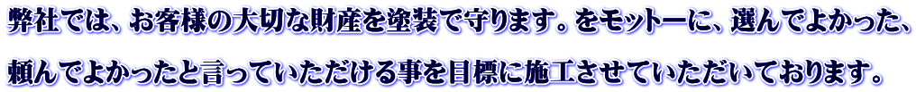 弊社では、お客様の大切な財産を塗装で守ります。をモットーに、選んでよかった、  頼んでよかったと言っていただける事を目標に施工させていただいております。